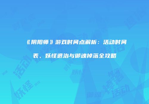 《阴阳师》游戏时间点解析：活动时间表、妖怪退治与御魂掉落全攻略