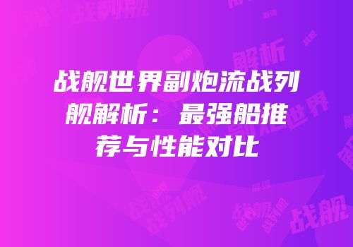 战舰世界副炮流战列舰解析：最强船推荐与性能对比