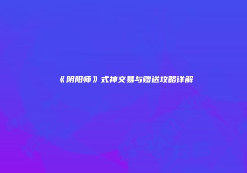《阴阳师》式神交易与赠送攻略详解