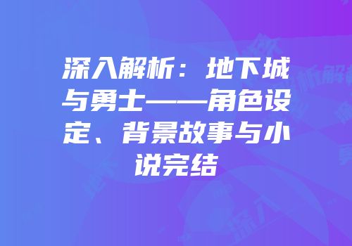 深入解析：地下城与勇士——角色设定、背景故事与小说完结
