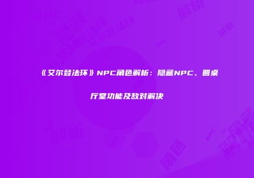 《艾尔登法环》NPC角色解析：隐藏NPC、圆桌厅堂功能及敌对解决