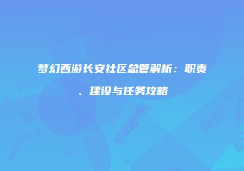 梦幻西游长安社区总管解析：职责、建设与任务攻略