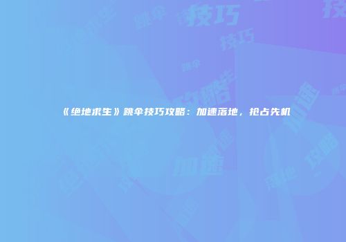 《绝地求生》跳伞技巧攻略：加速落地，抢占先机