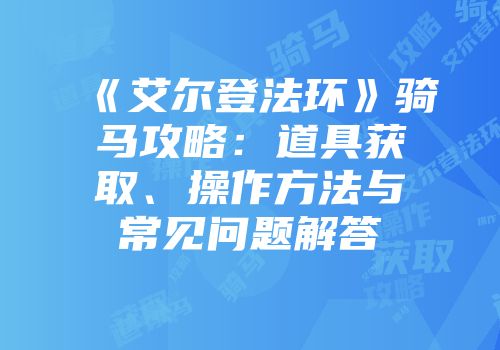 《艾尔登法环》骑马攻略：道具获取、操作方法与常见问题解答