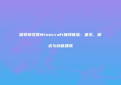 探索奇怪君Minecraft独特体验：音乐、模式与创意建筑