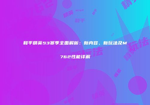 和平精英S3赛季全面解析：新内容、新玩法及M762性能详解