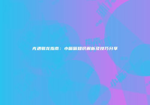 光遇驯龙指南：小嗝嗝知识解析及技巧分享