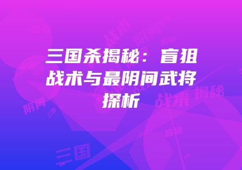 三国杀揭秘：盲狙战术与最阴间武将探析