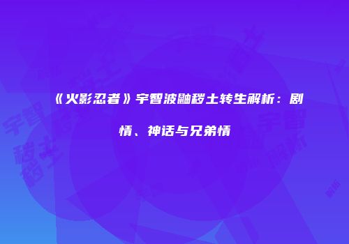 《火影忍者》宇智波鼬秽土转生解析：剧情、神话与兄弟情