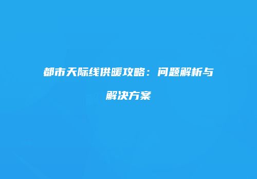 都市天际线供暖攻略：问题解析与解决方案