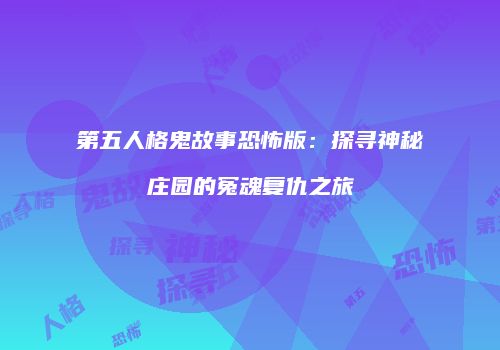 第五人格鬼故事恐怖版：探寻神秘庄园的冤魂复仇之旅