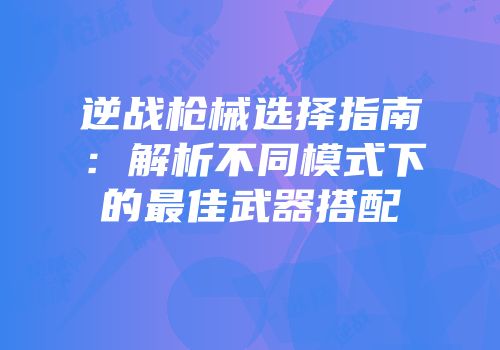 逆战枪械选择指南：解析不同模式下的最佳武器搭配