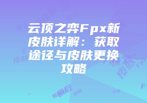 云顶之弈Fpx新皮肤详解：获取途径与皮肤更换攻略