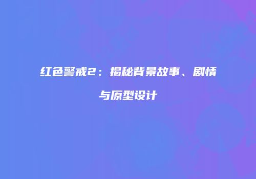 红色警戒2：揭秘背景故事、剧情与原型设计