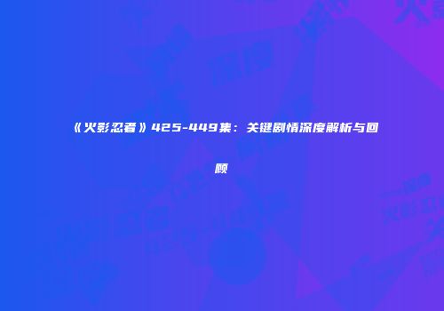 《火影忍者》425-449集：关键剧情深度解析与回顾
