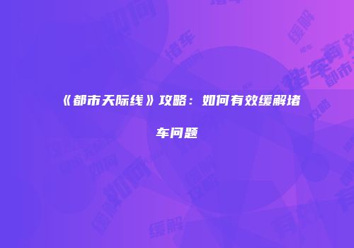 《都市天际线》攻略：如何有效缓解堵车问题
