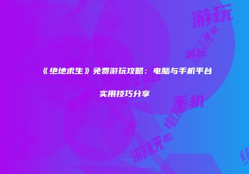 《绝地求生》免费游玩攻略：电脑与手机平台实用技巧分享
