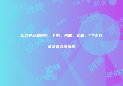 逆战手游全解析：下载、视频、公测、CG曝光及师徒训练系统