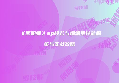 《阴阳师》sp般若与烟烟罗技能解析与实战攻略
