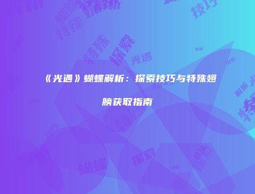 《光遇》蝴蝶解析：探索技巧与特殊翅膀获取指南