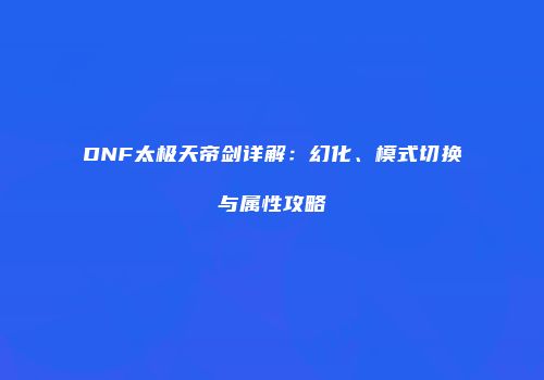 DNF太极天帝剑详解：幻化、模式切换与属性攻略
