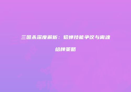 三国杀深度解析：貂蝉技能争议与离魂给牌策略