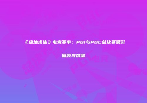 《绝地求生》电竞赛事：PGI与PGC总决赛精彩回顾与前瞻
