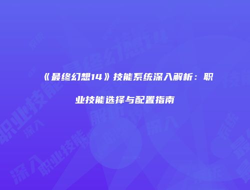 《最终幻想14》技能系统深入解析：职业技能选择与配置指南