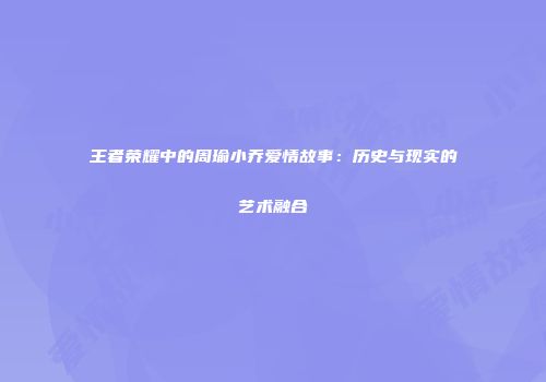 王者荣耀中的周瑜小乔爱情故事：历史与现实的艺术融合
