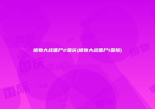植物大战僵尸2国庆(植物大战僵尸1国际)