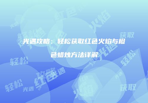 光遇攻略：轻松获取红色火焰与橙色蜡烛方法详解