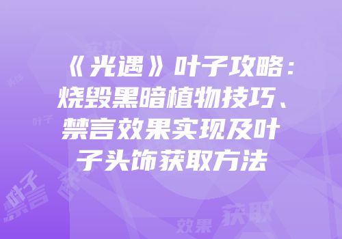 《光遇》叶子攻略：烧毁黑暗植物技巧、禁言效果实现及叶子头饰获取方法