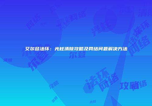 艾尔登法环：光柱清除攻略及网络问题解决方法