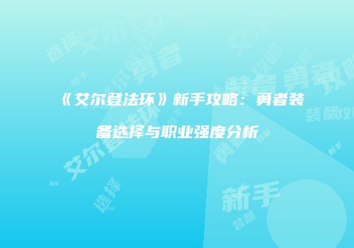 《艾尔登法环》新手攻略：勇者装备选择与职业强度分析