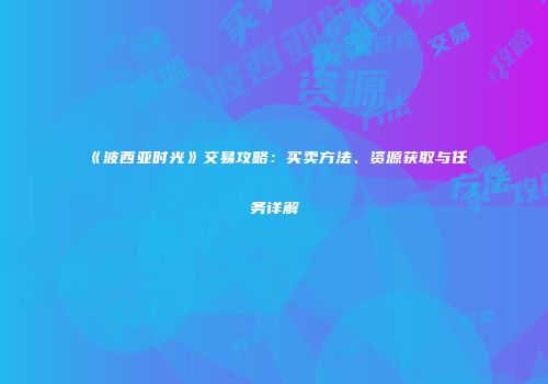 《波西亚时光》交易攻略：买卖方法、资源获取与任务详解