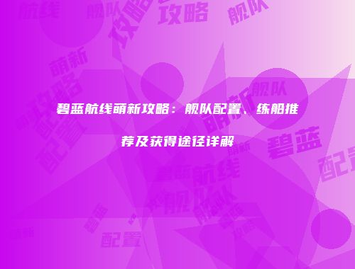 碧蓝航线萌新攻略：舰队配置、练船推荐及获得途径详解