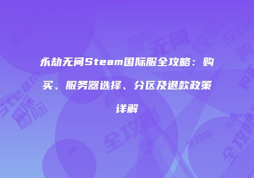 永劫无间Steam国际服全攻略：购买、服务器选择、分区及退款政策详解
