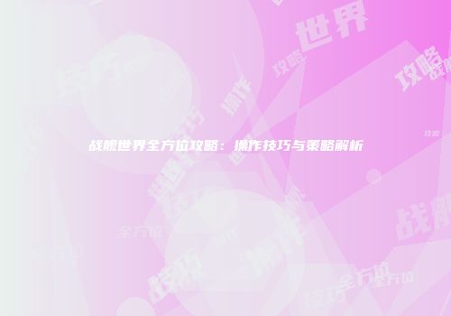 战舰世界全方位攻略：操作技巧与策略解析