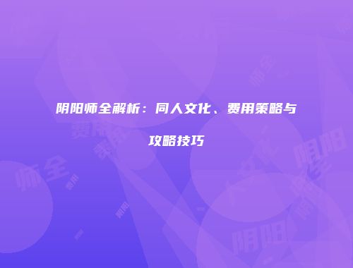 阴阳师全解析：同人文化、费用策略与攻略技巧