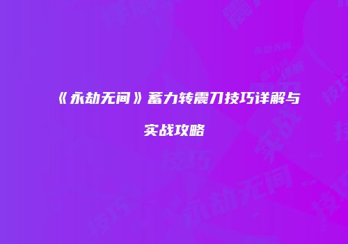 《永劫无间》蓄力转震刀技巧详解与实战攻略