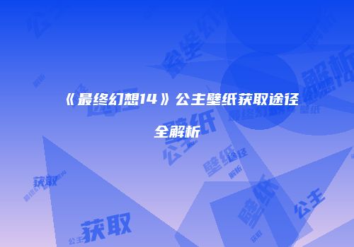 《最终幻想14》公主壁纸获取途径全解析