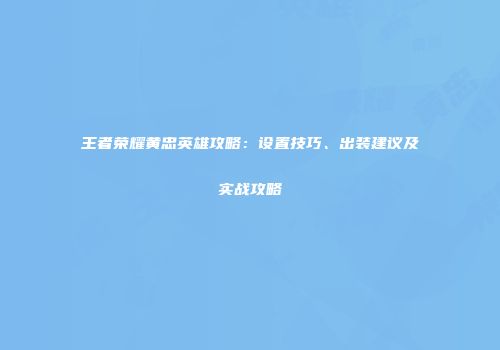王者荣耀黄忠英雄攻略：设置技巧、出装建议及实战攻略