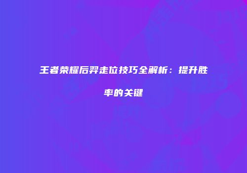王者荣耀后羿走位技巧全解析：提升胜率的关键