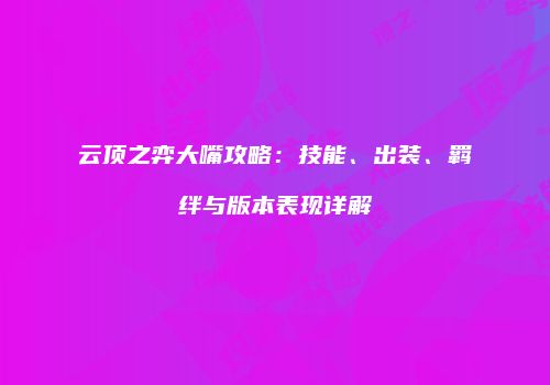 云顶之弈大嘴攻略：技能、出装、羁绊与版本表现详解