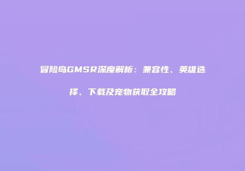 冒险岛GMSR深度解析：兼容性、英雄选择、下载及宠物获取全攻略