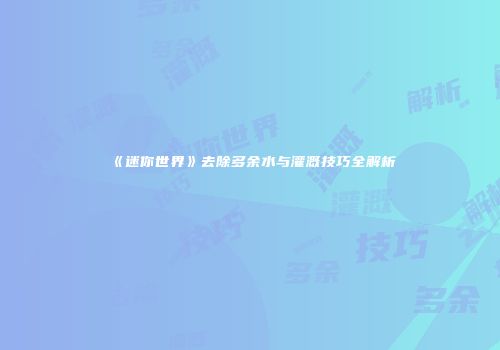 《迷你世界》去除多余水与灌溉技巧全解析