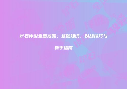 炉石传说全面攻略：基础知识、对战技巧与新手指南