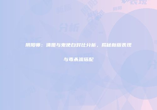 阴阳师：清姬与鬼使白对比分析，揭秘新版表现与毒杀流搭配