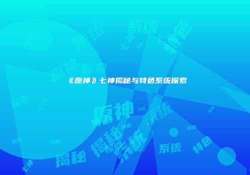 《原神》七神揭秘与特色系统探索