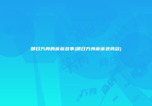 明日方舟的蒂蒂故事(明日方舟蒂蒂进商店)